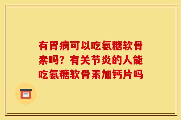 有胃病可以吃氨糖软骨素吗？有关节炎的人能吃氨糖软骨素加钙片吗