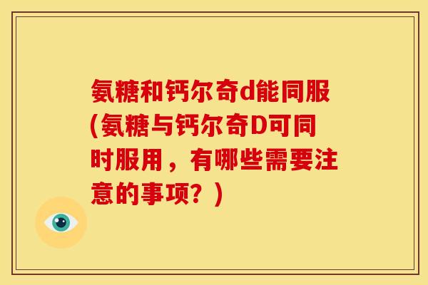 氨糖和钙尔奇d能同服(氨糖与钙尔奇D可同时服用，有哪些需要注意的事项？)