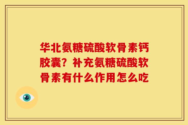 华北氨糖硫酸软骨素钙胶囊？补充氨糖硫酸软骨素有什么作用怎么吃