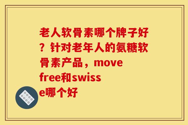 老人软骨素哪个牌子好？针对老年人的氨糖软骨素产品，move free和swisse哪个好