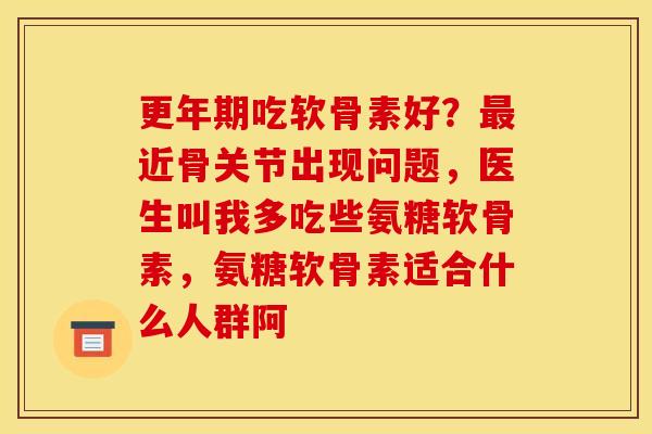 更年期吃软骨素好？最近骨关节出现问题，医生叫我多吃些氨糖软骨素，氨糖软骨素适合什么人群阿