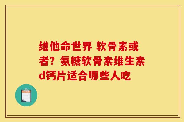 维他命世界 软骨素或者？氨糖软骨素维生素d钙片适合哪些人吃