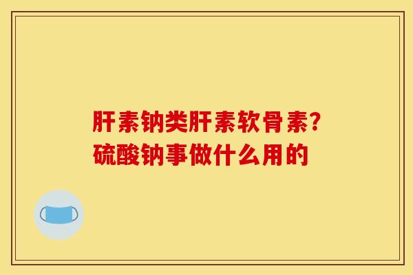 肝素钠类肝素软骨素？硫酸钠事做什么用的
