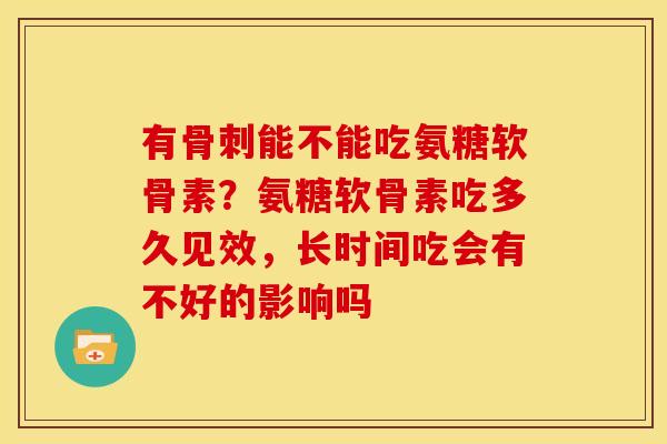 有骨刺能不能吃氨糖软骨素？氨糖软骨素吃多久见效，长时间吃会有不好的影响吗