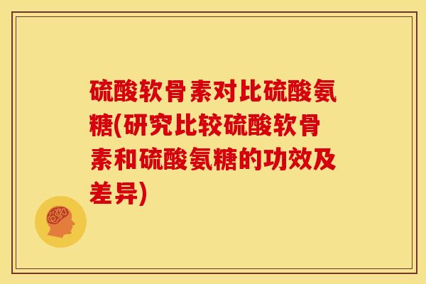 硫酸软骨素对比硫酸氨糖(研究比较硫酸软骨素和硫酸氨糖的功效及差异)