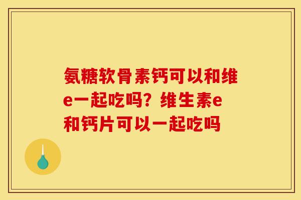 氨糖软骨素钙可以和维e一起吃吗？维生素e和钙片可以一起吃吗