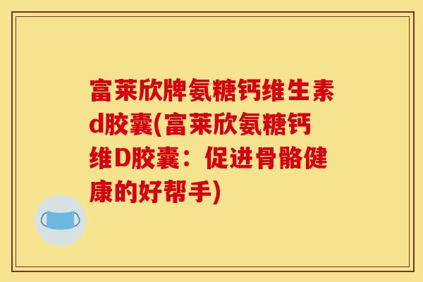 富莱欣牌氨糖钙维生素d胶囊(富莱欣氨糖钙维D胶囊：促进骨骼健康的好帮手)