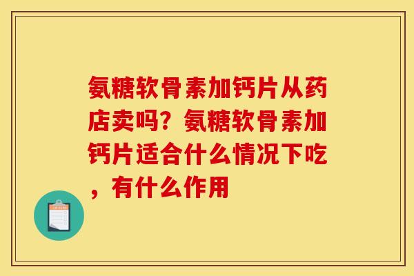 氨糖软骨素加钙片从药店卖吗？氨糖软骨素加钙片适合什么情况下吃，有什么作用