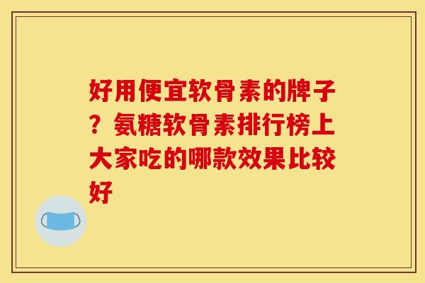 好用便宜软骨素的牌子？氨糖软骨素排行榜上大家吃的哪款效果比较好