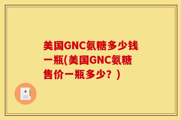 美国GNC氨糖多少钱一瓶(美国GNC氨糖售价一瓶多少？)