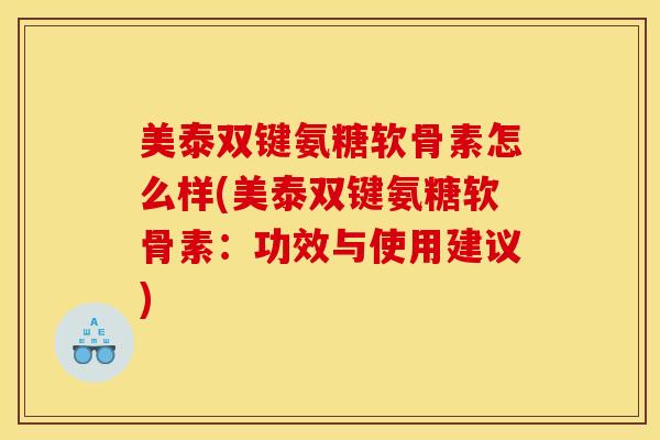 美泰双键氨糖软骨素怎么样(美泰双键氨糖软骨素：功效与使用建议)