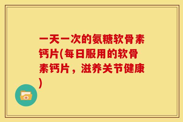 一天一次的氨糖软骨素钙片(每日服用的软骨素钙片，滋养关节健康)