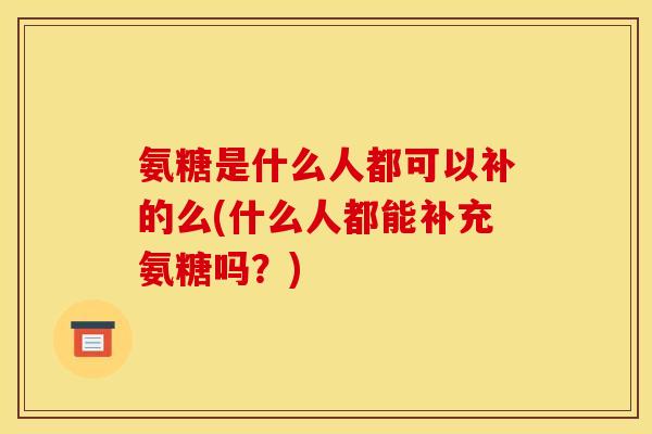 氨糖是什么人都可以补的么(什么人都能补充氨糖吗？)