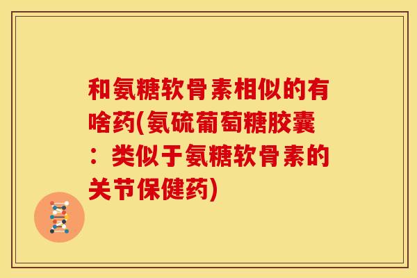 和氨糖软骨素相似的有啥药(氨硫葡萄糖胶囊：类似于氨糖软骨素的关节保健药)