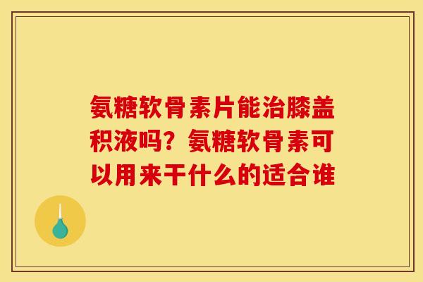 氨糖软骨素片能治膝盖积液吗？氨糖软骨素可以用来干什么的适合谁