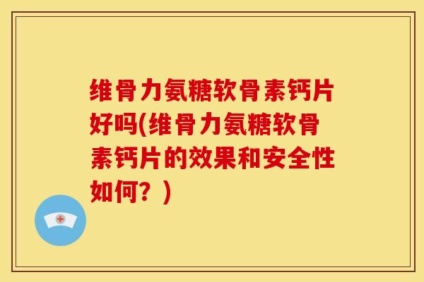 维骨力氨糖软骨素钙片好吗(维骨力氨糖软骨素钙片的效果和安全性如何？)