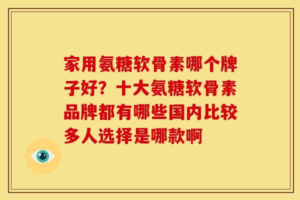 家用氨糖软骨素哪个牌子好？十大氨糖软骨素品牌都有哪些国内比较多人选择是哪款啊