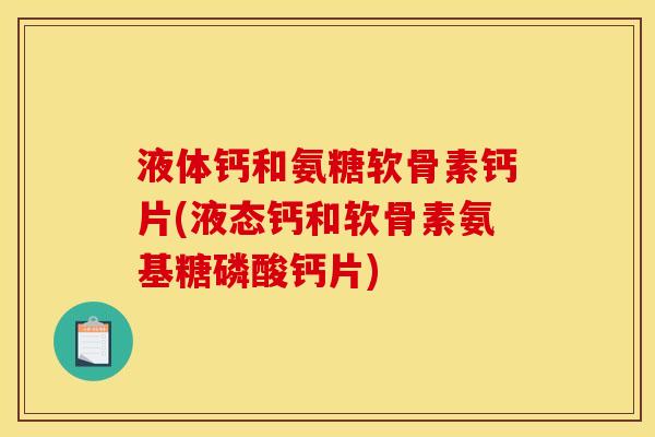 液体钙和氨糖软骨素钙片(液态钙和软骨素氨基糖磷酸钙片)