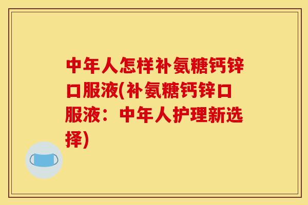 中年人怎样补氨糖钙锌口服液(补氨糖钙锌口服液：中年人护理新选择)