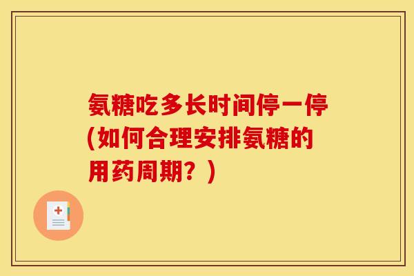 氨糖吃多长时间停一停(如何合理安排氨糖的用药周期？)