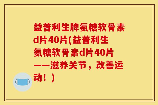 益普利生牌氨糖软骨素d片40片(益普利生氨糖软骨素d片40片——滋养关节，改善运动！)