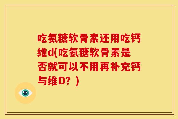 吃氨糖软骨素还用吃钙维d(吃氨糖软骨素是否就可以不用再补充钙与维D？)