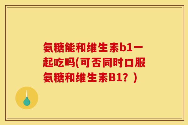 氨糖能和维生素b1一起吃吗(可否同时口服氨糖和维生素B1？)