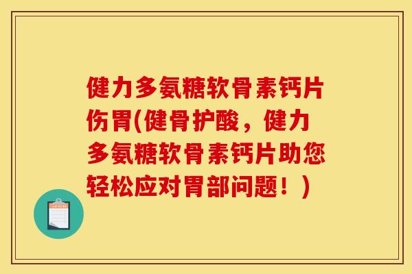 健力多氨糖软骨素钙片伤胃(健骨护酸，健力多氨糖软骨素钙片助您轻松应对胃部问题！)