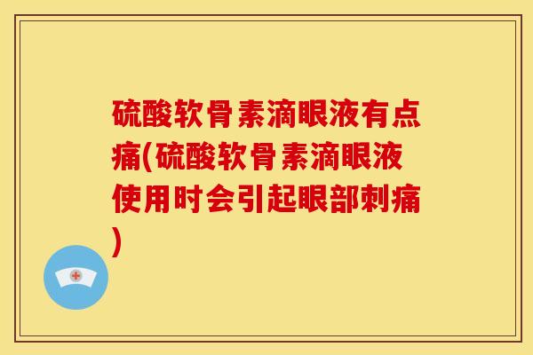 硫酸软骨素滴眼液有点痛(硫酸软骨素滴眼液使用时会引起眼部刺痛)