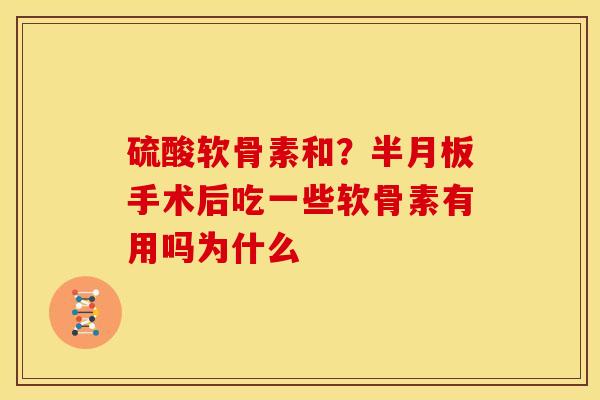 硫酸软骨素和？半月板手术后吃一些软骨素有用吗为什么