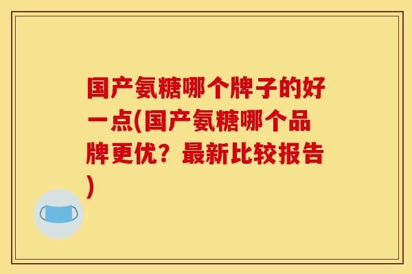 国产氨糖哪个牌子的好一点(国产氨糖哪个品牌更优？最新比较报告)