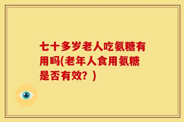 七十多岁老人吃氨糖有用吗(老年人食用氨糖是否有效？)