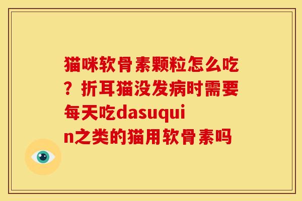 猫咪软骨素颗粒怎么吃？折耳猫没发病时需要每天吃dasuquin之类的猫用软骨素吗