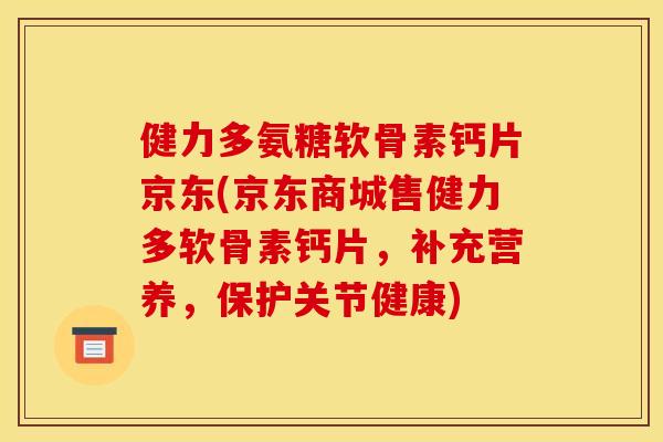 健力多氨糖软骨素钙片京东(京东商城售健力多软骨素钙片，补充营养，保护关节健康)