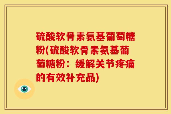 硫酸软骨素氨基葡萄糖粉(硫酸软骨素氨基葡萄糖粉：缓解关节疼痛的有效补充品)