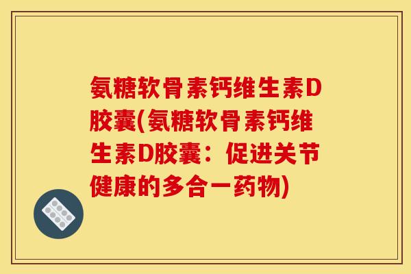 氨糖软骨素钙维生素D胶囊(氨糖软骨素钙维生素D胶囊：促进关节健康的多合一药物)