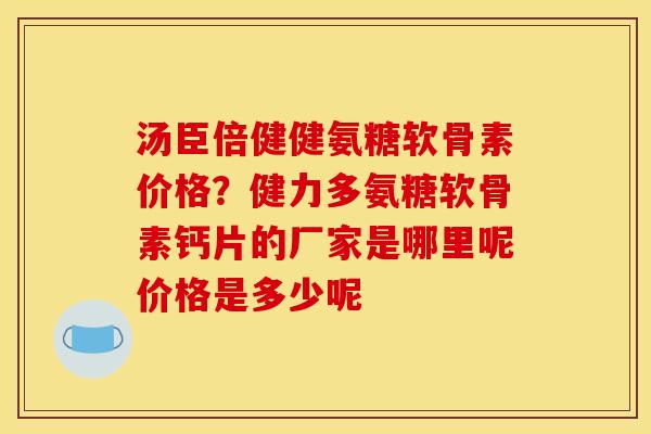 汤臣倍健健氨糖软骨素价格？健力多氨糖软骨素钙片的厂家是哪里呢价格是多少呢