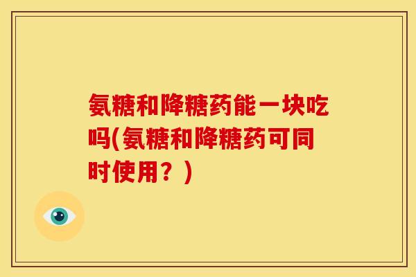 氨糖和降糖药能一块吃吗(氨糖和降糖药可同时使用？)