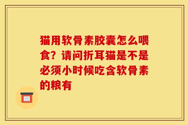 猫用软骨素胶囊怎么喂食？请问折耳猫是不是必须小时候吃含软骨素的粮有