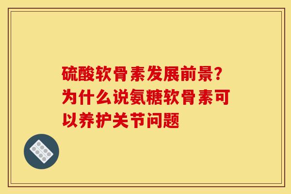 硫酸软骨素发展前景？为什么说氨糖软骨素可以养护关节问题