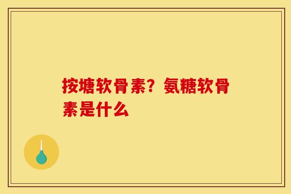 按塘软骨素？氨糖软骨素是什么