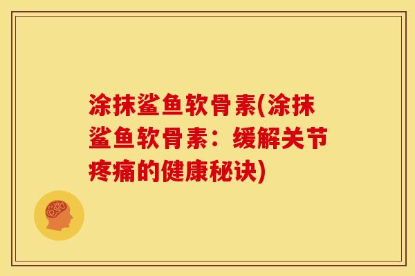 涂抹鲨鱼软骨素(涂抹鲨鱼软骨素：缓解关节疼痛的健康秘诀)