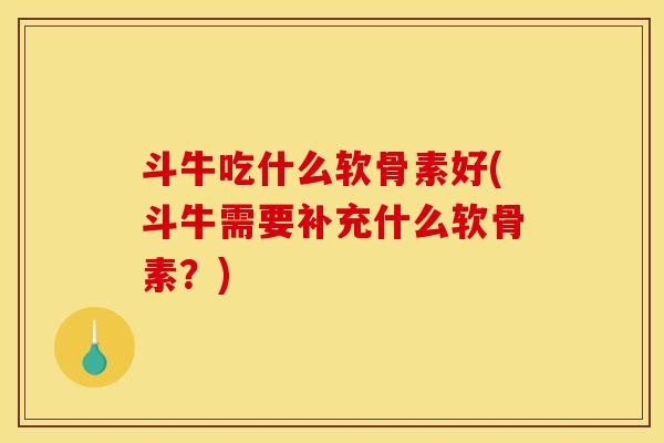斗牛吃什么软骨素好(斗牛需要补充什么软骨素？)