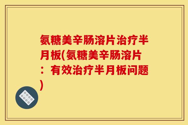 氨糖美辛肠溶片治疗半月板(氨糖美辛肠溶片：有效治疗半月板问题)