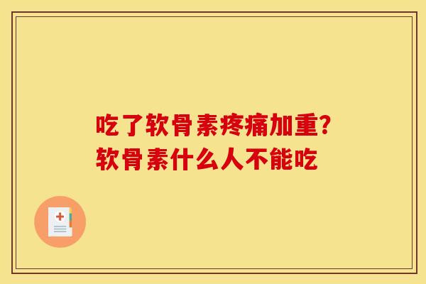 吃了软骨素疼痛加重？软骨素什么人不能吃