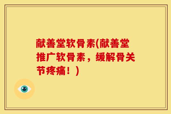献善堂软骨素(献善堂推广软骨素，缓解骨关节疼痛！)