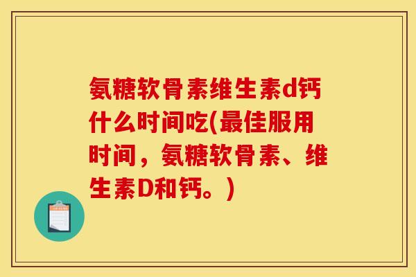 氨糖软骨素维生素d钙什么时间吃(最佳服用时间，氨糖软骨素、维生素D和钙。)