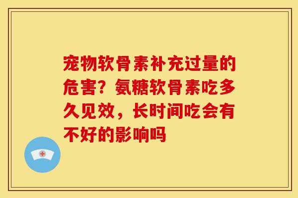 宠物软骨素补充过量的危害？氨糖软骨素吃多久见效，长时间吃会有不好的影响吗