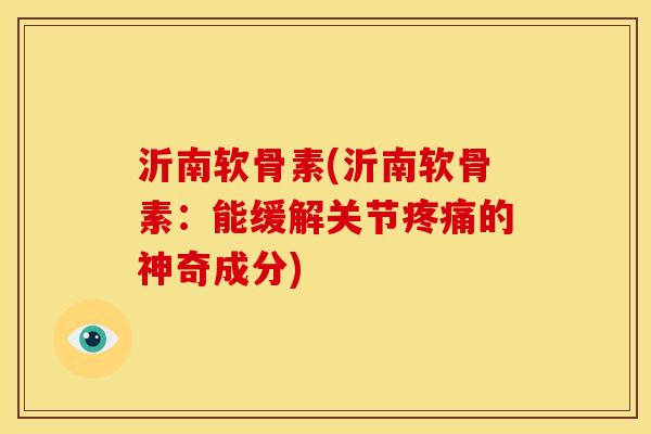 沂南软骨素(沂南软骨素：能缓解关节疼痛的神奇成分)