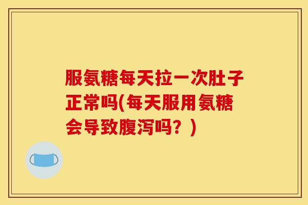 服氨糖每天拉一次肚子正常吗(每天服用氨糖会导致腹泻吗？)